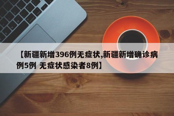 【新疆新增396例无症状,新疆新增确诊病例5例 无症状感染者8例】