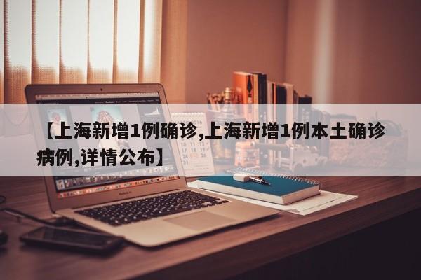 【上海新增1例确诊,上海新增1例本土确诊病例,详情公布】