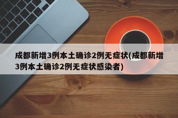 成都新增3例本土确诊2例无症状(成都新增3例本土确诊2例无症状感染者)
