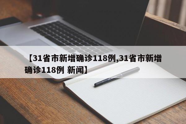 【31省市新增确诊118例,31省市新增确诊118例 新闻】