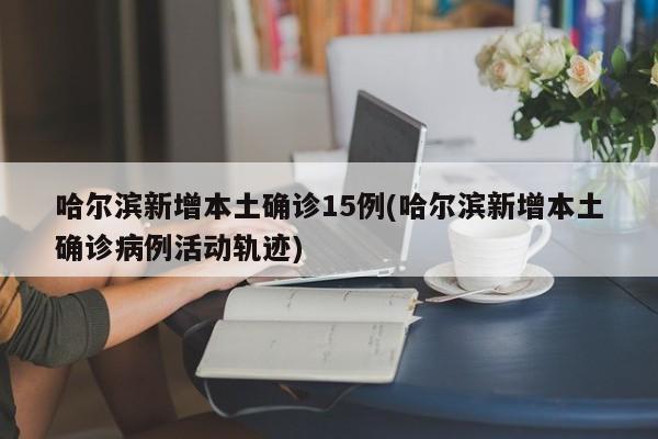 哈尔滨新增本土确诊15例(哈尔滨新增本土确诊病例活动轨迹)