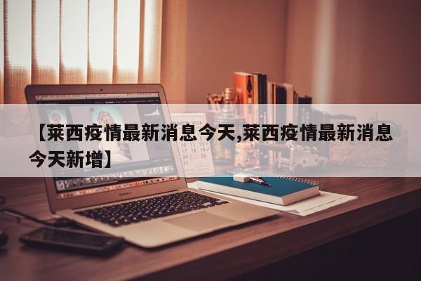 【莱西疫情最新消息今天,莱西疫情最新消息今天新增】