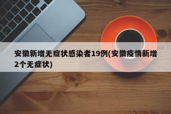 安徽新增无症状感染者19例(安徽疫情新增2个无症状)