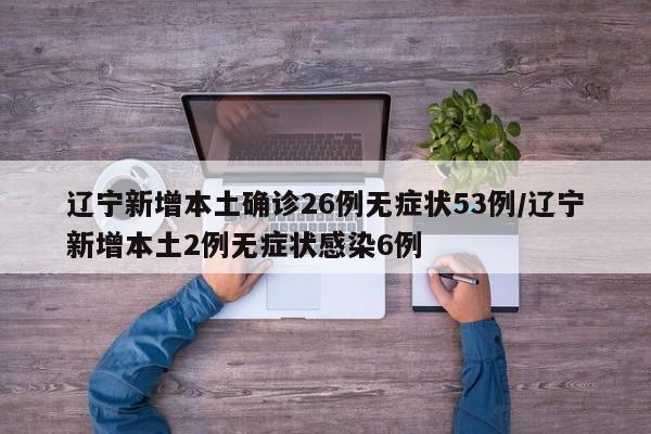 辽宁新增本土确诊26例无症状53例/辽宁新增本土2例无症状感染6例