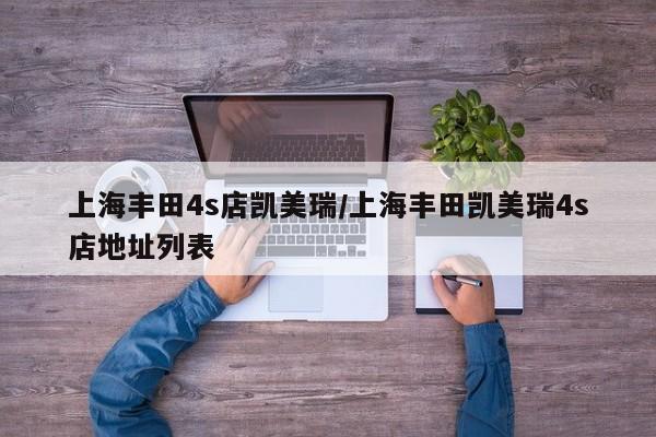 上海丰田4s店凯美瑞/上海丰田凯美瑞4s店地址列表