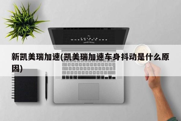 新凯美瑞加速(凯美瑞加速车身抖动是什么原因)