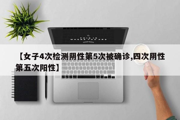 【女子4次检测阴性第5次被确诊,四次阴性第五次阳性】