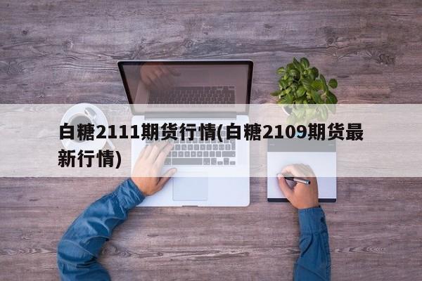 白糖2111期货行情(白糖2109期货最新行情)