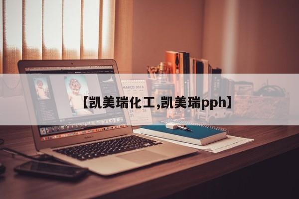 【凯美瑞化工,凯美瑞pph】