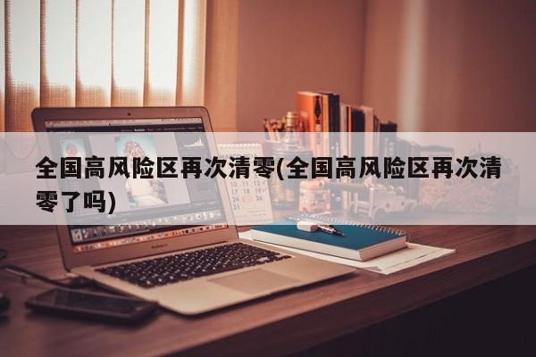 全国高风险区再次清零(全国高风险区再次清零了吗)
