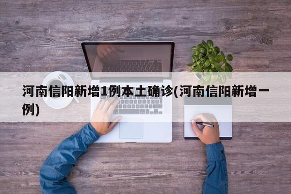 河南信阳新增1例本土确诊(河南信阳新增一例)