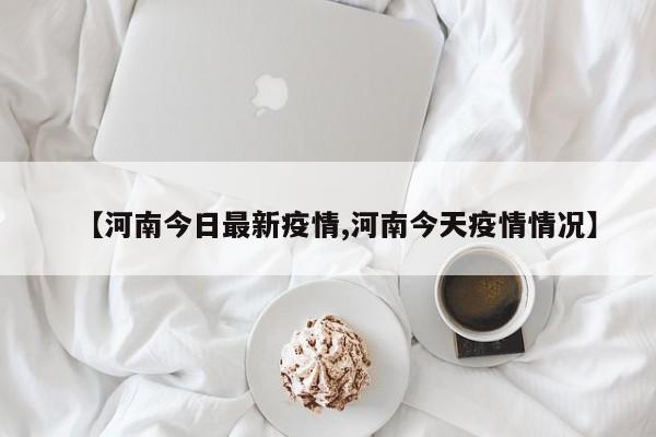 【河南今日最新疫情,河南今天疫情情况】