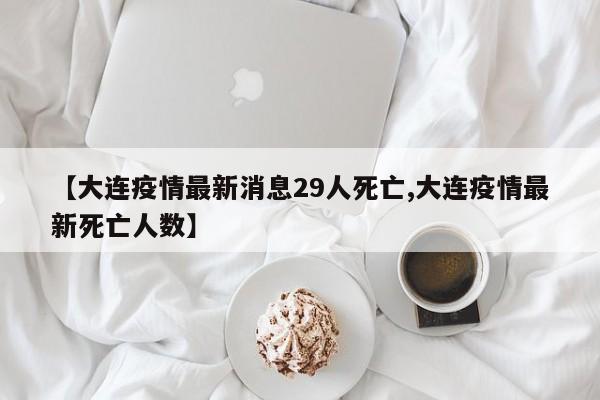 【大连疫情最新消息29人死亡,大连疫情最新死亡人数】