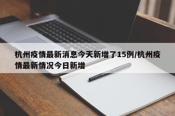 杭州疫情最新消息今天新增了15例/杭州疫情最新情况今日新增