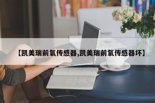 【凯美瑞前氧传感器,凯美瑞前氧传感器坏】