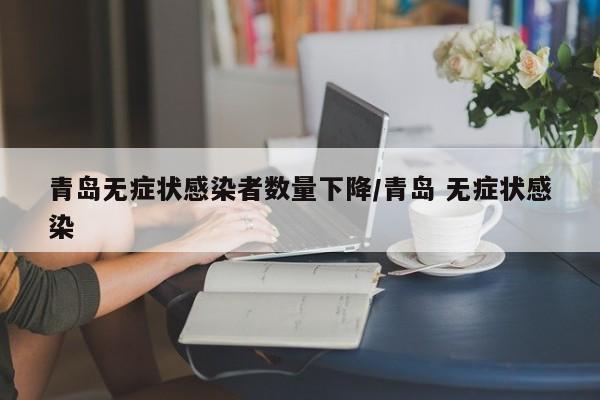 青岛无症状感染者数量下降/青岛 无症状感染