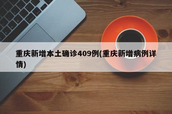 重庆新增本土确诊409例(重庆新增病例详情)