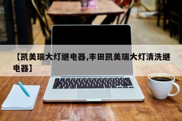 【凯美瑞大灯继电器,丰田凯美瑞大灯清洗继电器】