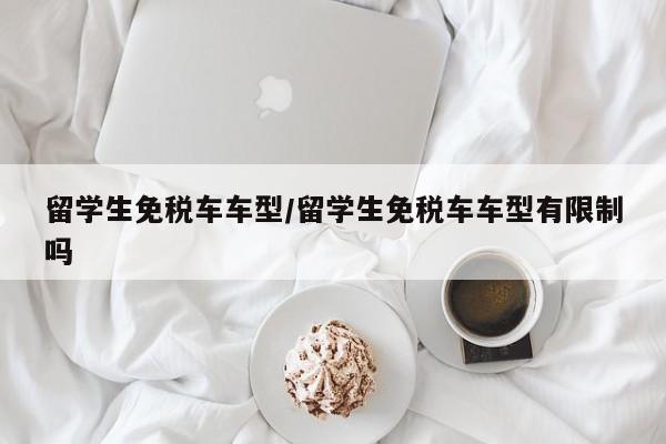 留学生免税车车型/留学生免税车车型有限制吗