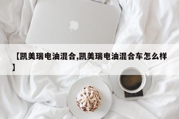 【凯美瑞电油混合,凯美瑞电油混合车怎么样】