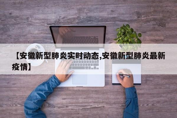 【安徽新型肺炎实时动态,安徽新型肺炎最新疫情】