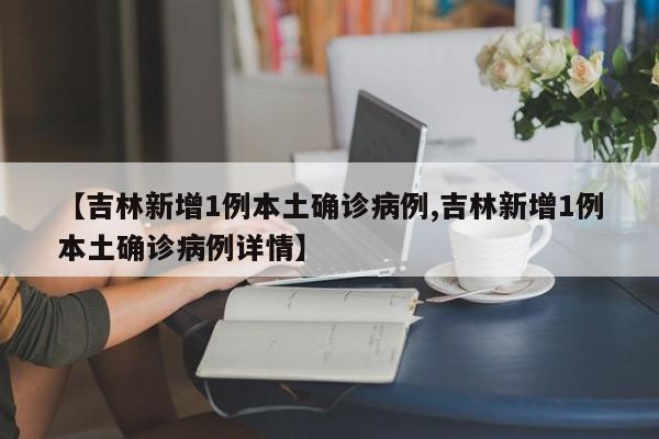 【吉林新增1例本土确诊病例,吉林新增1例本土确诊病例详情】
