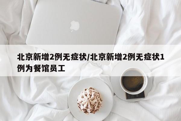 北京新增2例无症状/北京新增2例无症状1例为餐馆员工