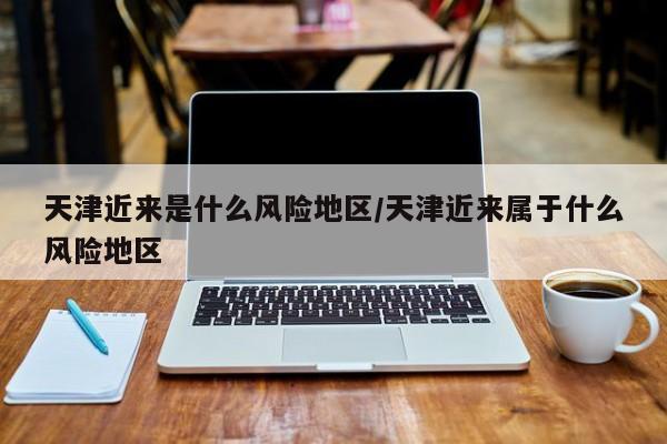天津近来是什么风险地区/天津近来属于什么风险地区