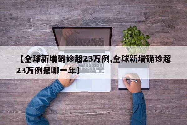 【全球新增确诊超23万例,全球新增确诊超23万例是哪一年】