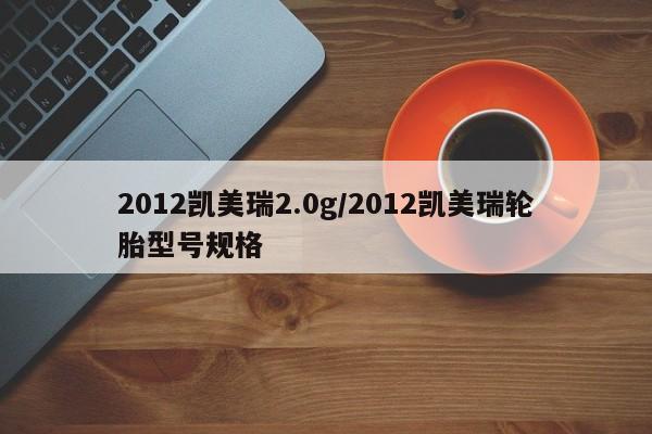 2012凯美瑞2.0g/2012凯美瑞轮胎型号规格