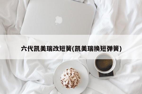 六代凯美瑞改短簧(凯美瑞换短弹簧)