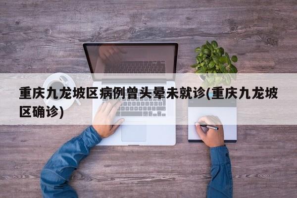 重庆九龙坡区病例曾头晕未就诊(重庆九龙坡区确诊)