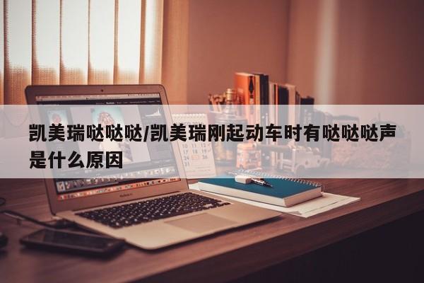 凯美瑞哒哒哒/凯美瑞刚起动车时有哒哒哒声是什么原因