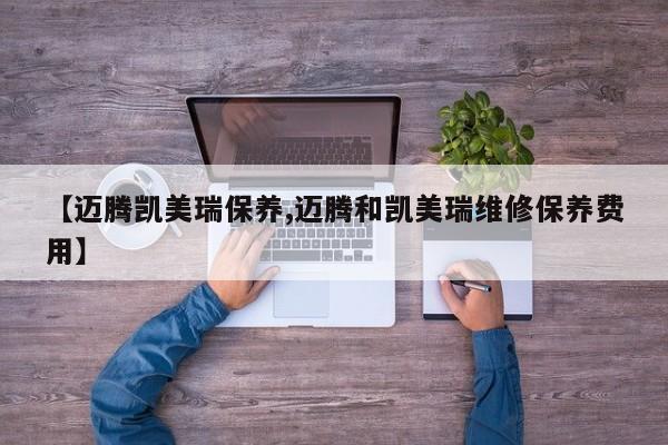 【迈腾凯美瑞保养,迈腾和凯美瑞维修保养费用】