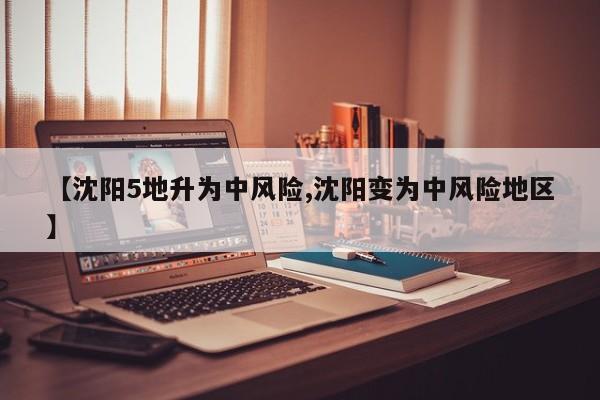 【沈阳5地升为中风险,沈阳变为中风险地区】