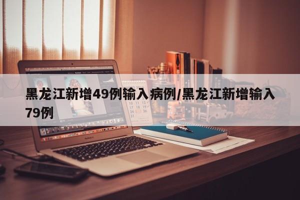 黑龙江新增49例输入病例/黑龙江新增输入79例