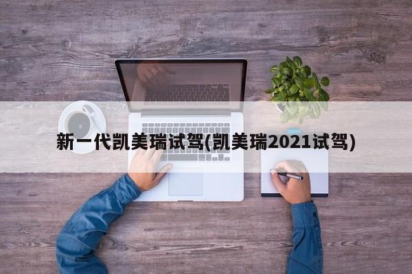 新一代凯美瑞试驾(凯美瑞2021试驾)