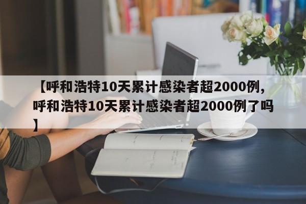 【呼和浩特10天累计感染者超2000例,呼和浩特10天累计感染者超2000例了吗】