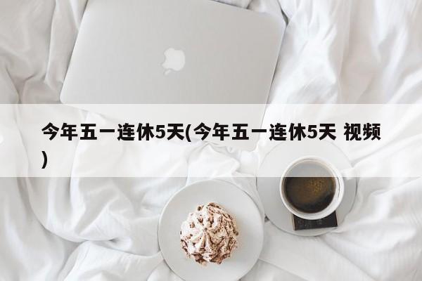 今年五一连休5天(今年五一连休5天 视频)
