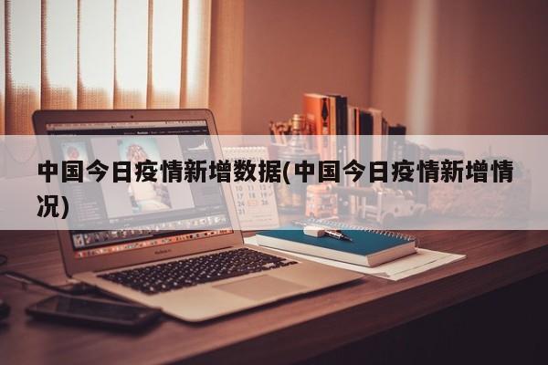 中国今日疫情新增数据(中国今日疫情新增情况)