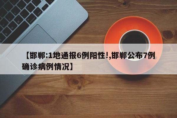 【邯郸:1地通报6例阳性!,邯郸公布7例确诊病例情况】