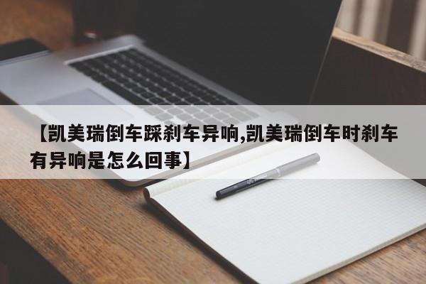 【凯美瑞倒车踩刹车异响,凯美瑞倒车时刹车有异响是怎么回事】