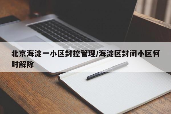 北京海淀一小区封控管理/海淀区封闭小区何时解除
