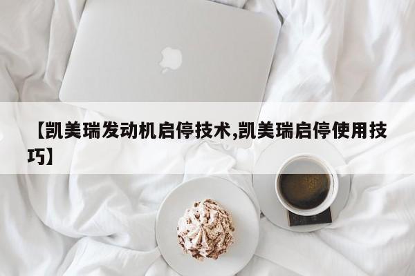 【凯美瑞发动机启停技术,凯美瑞启停使用技巧】