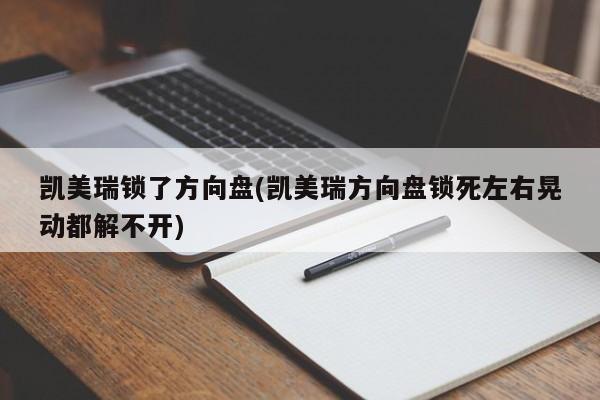 凯美瑞锁了方向盘(凯美瑞方向盘锁死左右晃动都解不开)
