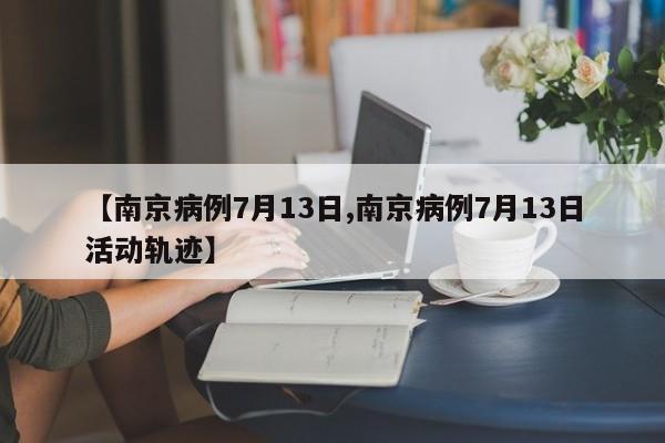 【南京病例7月13日,南京病例7月13日活动轨迹】