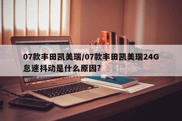 07款丰田凯美瑞/07款丰田凯美瑞24G怠速抖动是什么原因?