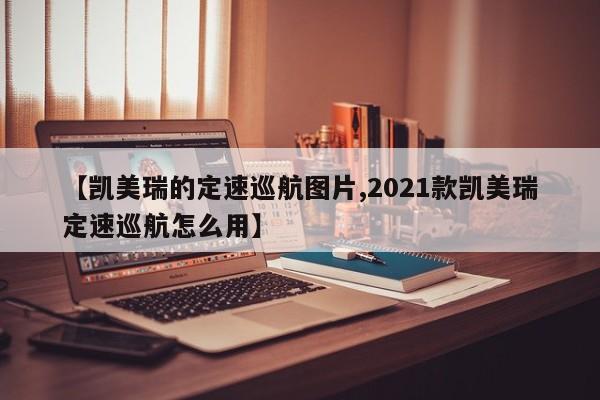 【凯美瑞的定速巡航图片,2021款凯美瑞定速巡航怎么用】