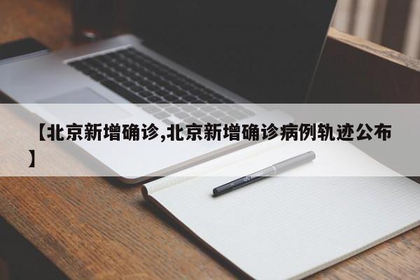 【北京新增确诊,北京新增确诊病例轨迹公布】