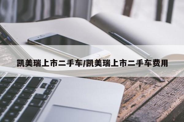 凯美瑞上市二手车/凯美瑞上市二手车费用